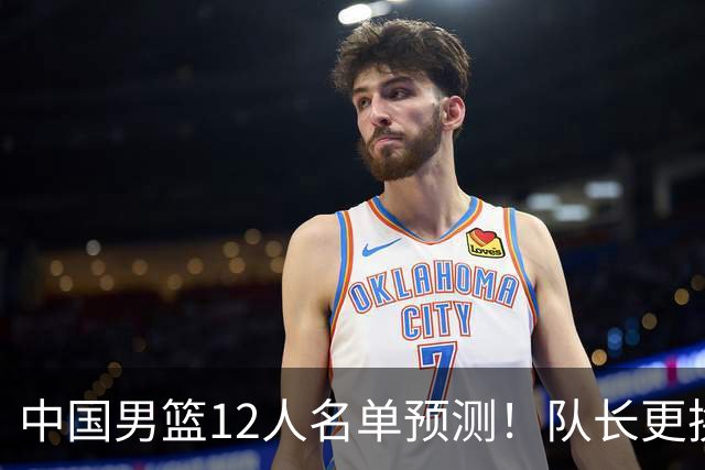 中国男篮12人名单预测！队长更换，杨瀚森王俊杰首发，赛程出炉