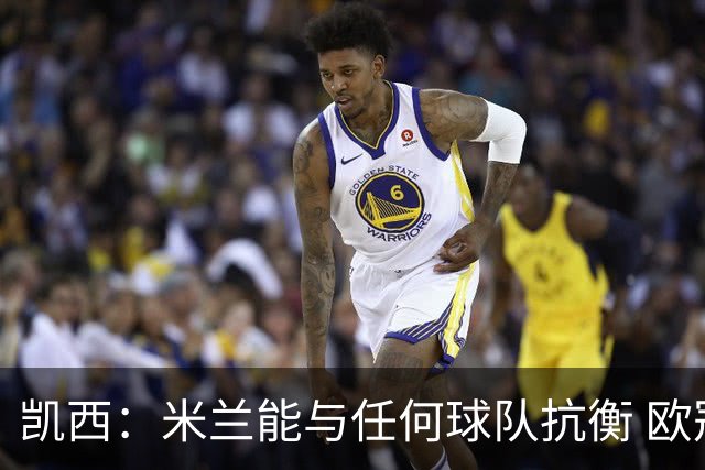 凯西：米兰能与任何球队抗衡 欧冠之旅还没有结束
